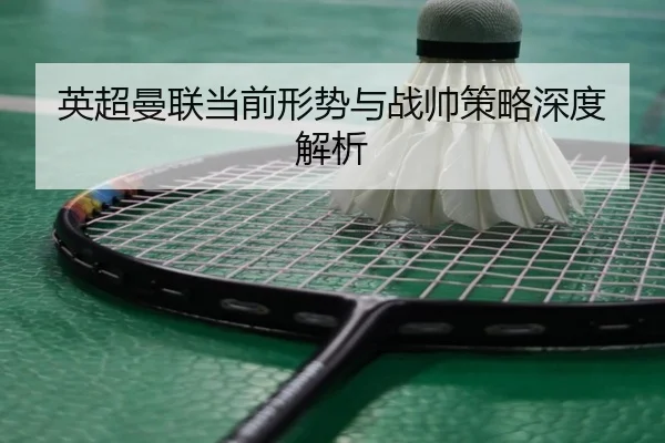 英超曼联当前形势与战帅策略深度解析